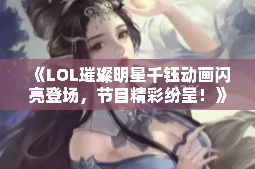 《LOL璀璨明星千钰动画闪亮登场，节目精彩纷呈！》