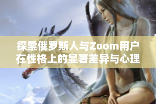 探索俄罗斯人与Zoom用户在性格上的显著差异与心理特点