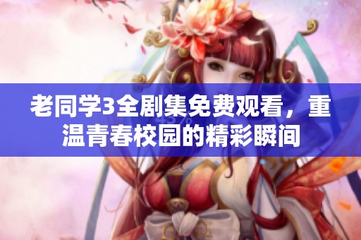 老同学3全剧集免费观看，重温青春校园的精彩瞬间