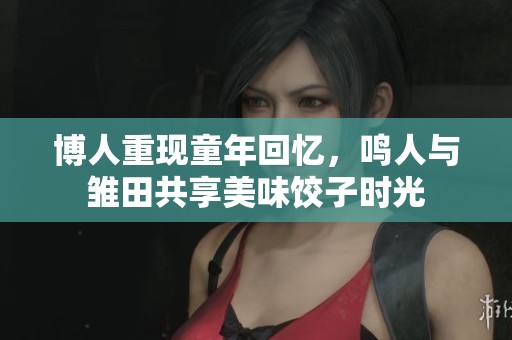 博人重现童年回忆，鸣人与雏田共享美味饺子时光