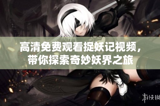 高清免费观看捉妖记视频，带你探索奇妙妖界之旅