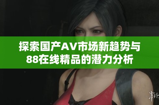 探索国产AV市场新趋势与88在线精品的潜力分析