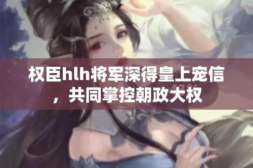 权臣hlh将军深得皇上宠信，共同掌控朝政大权