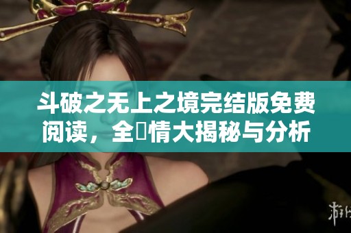 斗破之无上之境完结版免费阅读，全劇情大揭秘与分析