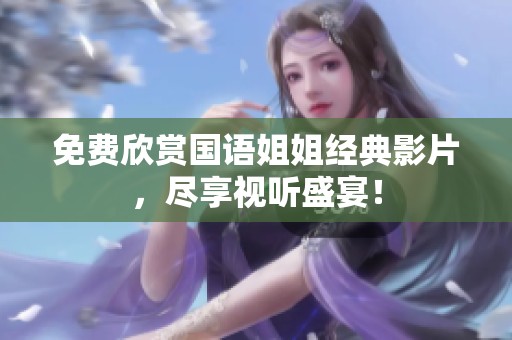 免费欣赏国语姐姐经典影片，尽享视听盛宴！