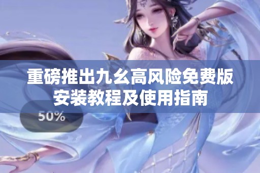重磅推出九幺高风险免费版安装教程及使用指南
