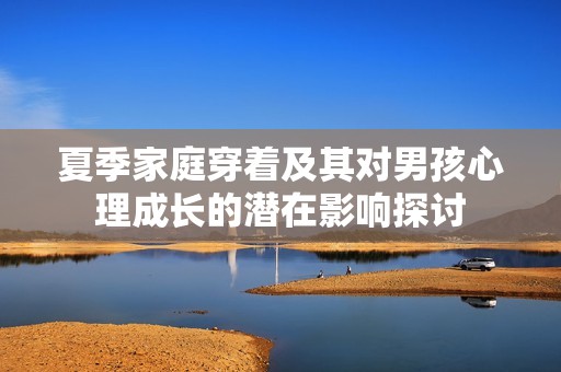 夏季家庭穿着及其对男孩心理成长的潜在影响探讨