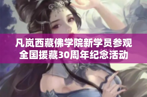 凡岚西藏佛学院新学员参观全国援藏30周年纪念活动