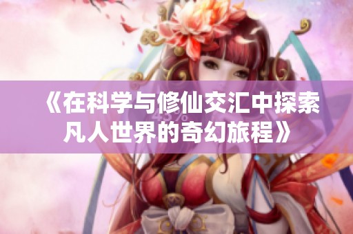 《在科学与修仙交汇中探索凡人世界的奇幻旅程》