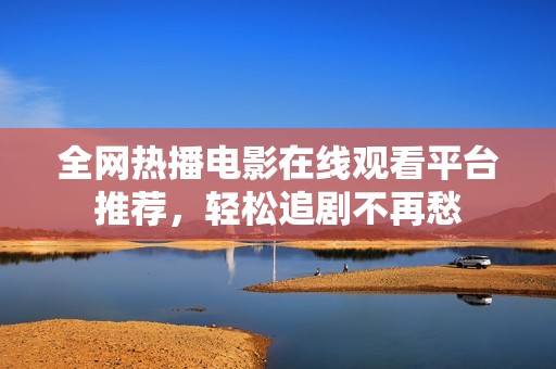 全网热播电影在线观看平台推荐，轻松追剧不再愁