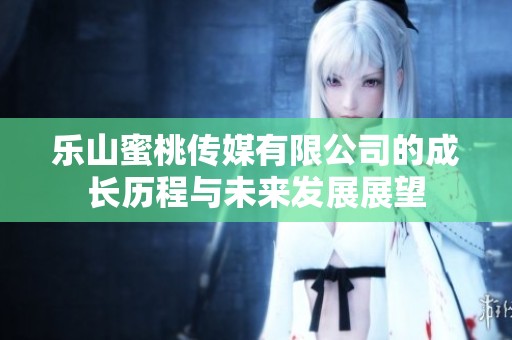 乐山蜜桃传媒有限公司的成长历程与未来发展展望