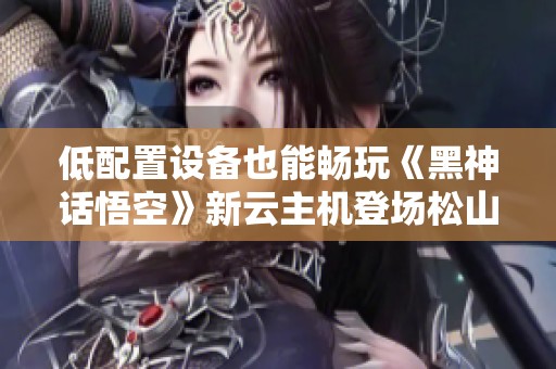 低配置设备也能畅玩《黑神话悟空》新云主机登场松山湖开发