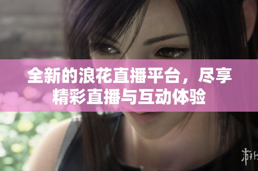 全新的浪花直播平台，尽享精彩直播与互动体验