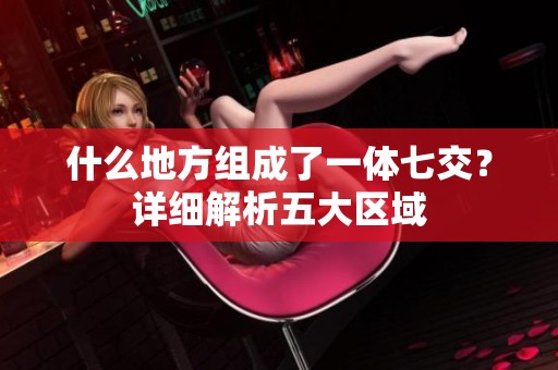 什么地方组成了一体七交？详细解析五大区域