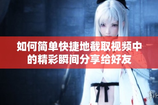 如何简单快捷地截取视频中的精彩瞬间分享给好友