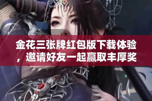 金花三张牌红包版下载体验，邀请好友一起赢取丰厚奖励