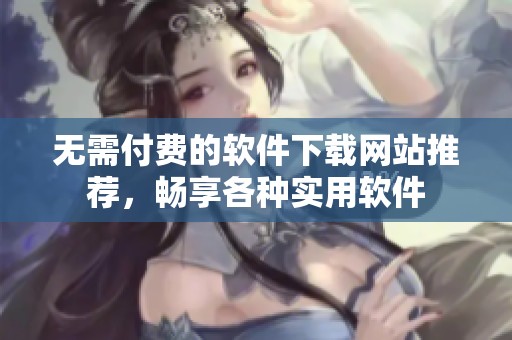 无需付费的软件下载网站推荐，畅享各种实用软件