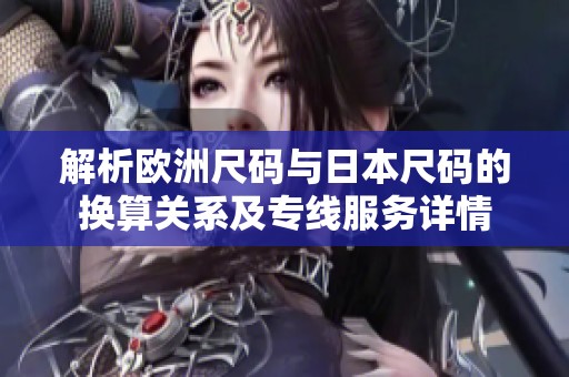 解析欧洲尺码与日本尺码的换算关系及专线服务详情
