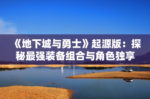 《地下城与勇士》起源版：探秘最强装备组合与角色独享神装