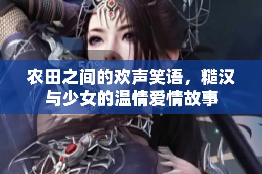 农田之间的欢声笑语，糙汉与少女的温情爱情故事