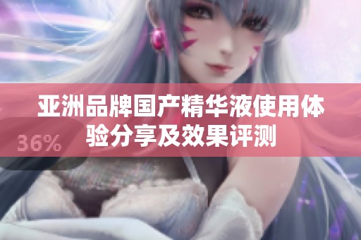 亚洲品牌国产精华液使用体验分享及效果评测