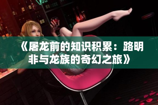 《屠龙前的知识积累：路明非与龙族的奇幻之旅》