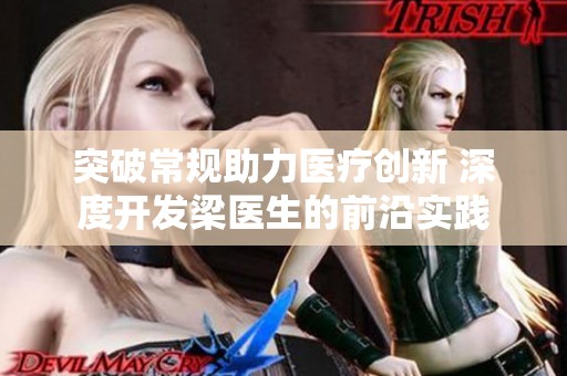 突破常规助力医疗创新 深度开发梁医生的前沿实践