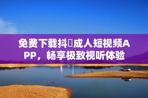 免费下载抖抈成人短视频APP，畅享极致视听体验