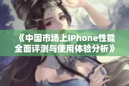 《中国市场上iPhone性能全面评测与使用体验分析》