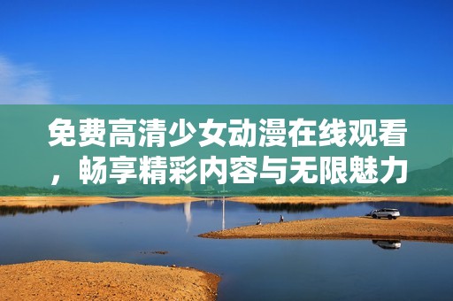 免费高清少女动漫在线观看，畅享精彩内容与无限魅力