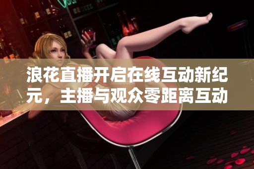 浪花直播开启在线互动新纪元，主播与观众零距离互动