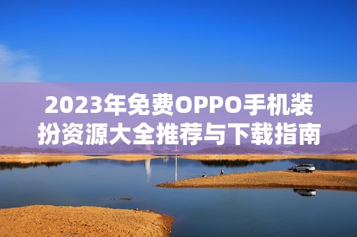 2023年免费OPPO手机装扮资源大全推荐与下载指南