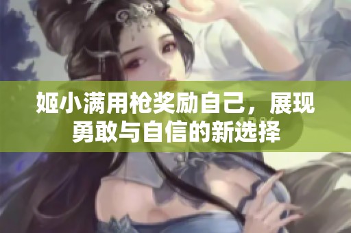 姬小满用枪奖励自己，展现勇敢与自信的新选择