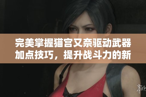 完美掌握猫宫又奈驱动武器加点技巧，提升战斗力的新攻略