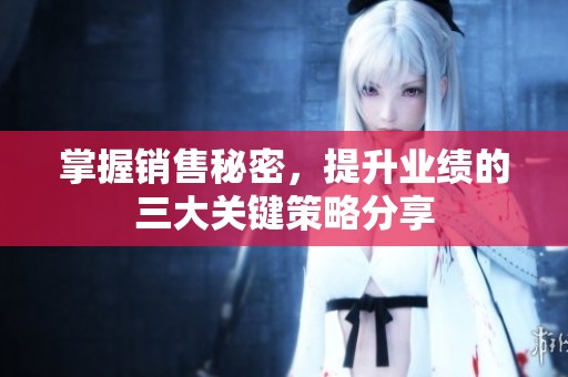 掌握销售秘密，提升业绩的三大关键策略分享