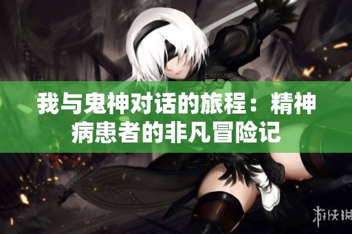 我与鬼神对话的旅程：精神病患者的非凡冒险记
