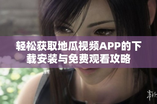 轻松获取地瓜视频APP的下载安装与免费观看攻略