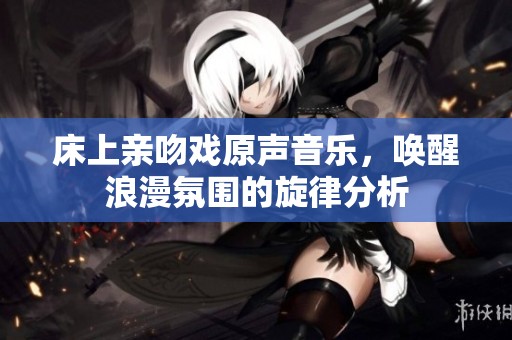 床上亲吻戏原声音乐，唤醒浪漫氛围的旋律分析