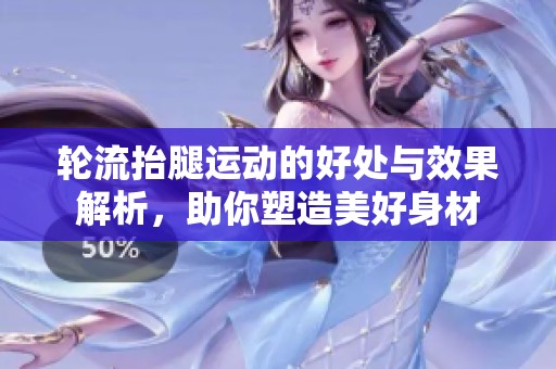 轮流抬腿运动的好处与效果解析，助你塑造美好身材