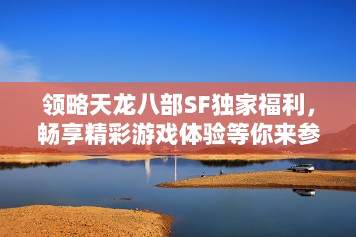 领略天龙八部SF独家福利，畅享精彩游戏体验等你来参与