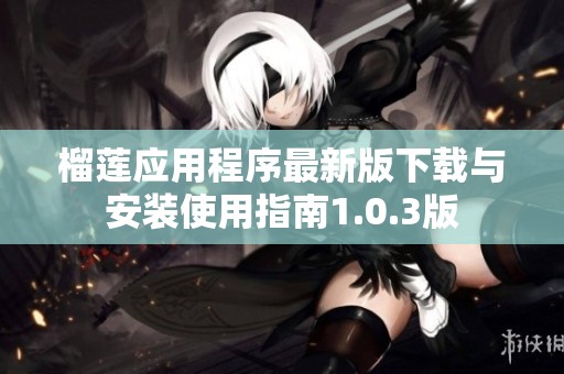 榴莲应用程序最新版下载与安装使用指南1.0.3版