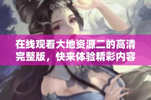 在线观看大地资源二的高清完整版，快来体验精彩内容！