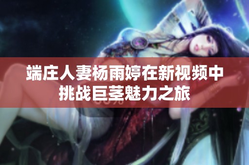 端庄人妻杨雨婷在新视频中挑战巨茎魅力之旅