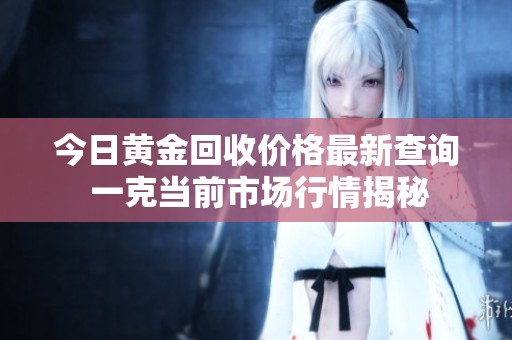 今日黄金回收价格最新查询 一克当前市场行情揭秘