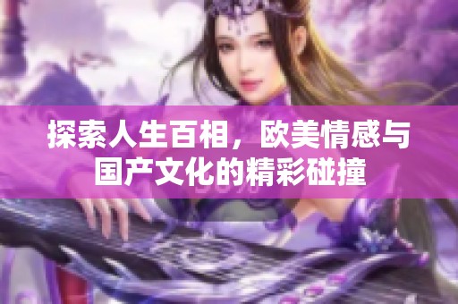 探索人生百相，欧美情感与国产文化的精彩碰撞