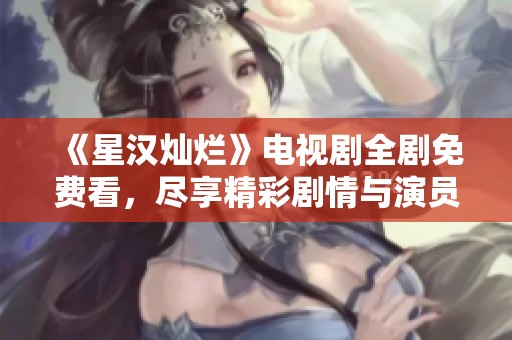 《星汉灿烂》电视剧全剧免费看，尽享精彩剧情与演员表演