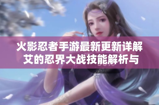 火影忍者手游最新更新详解 艾的忍界大战技能解析与玩法探讨