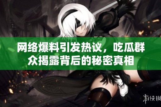 网络爆料引发热议，吃瓜群众揭露背后的秘密真相