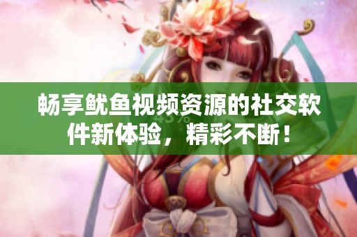 畅享鱿鱼视频资源的社交软件新体验，精彩不断！
