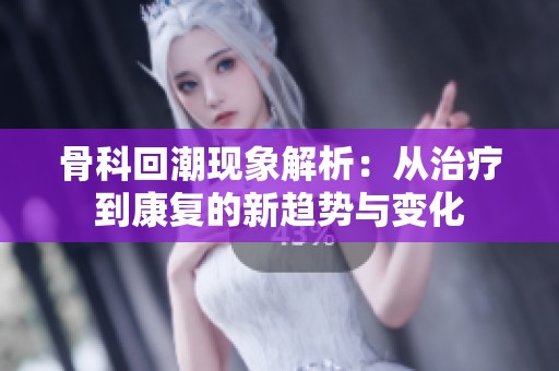 骨科回潮现象解析：从治疗到康复的新趋势与变化